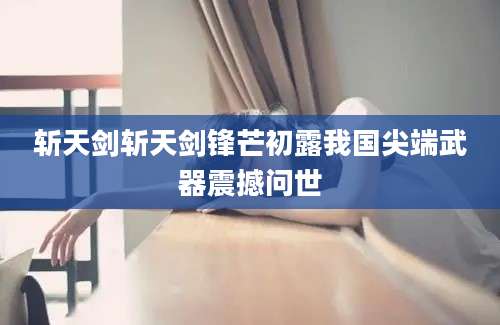 斩天剑斩天剑锋芒初露我国尖端武器震撼问世