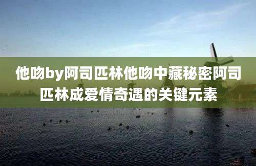 他吻by阿司匹林他吻中藏秘密阿司匹林成爱情奇遇的关键元素