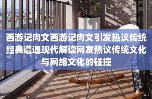 西游记肉文西游记肉文引发热议传统经典遭遇现代解读网友热议传统文化与网络文化的碰撞