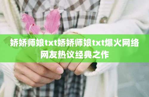娇娇师娘txt娇娇师娘txt爆火网络网友热议经典之作