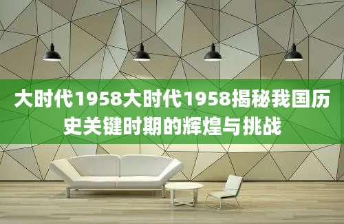 大时代1958大时代1958揭秘我国历史关键时期的辉煌与挑战