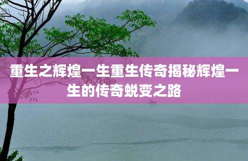 重生之辉煌一生重生传奇揭秘辉煌一生的传奇蜕变之路