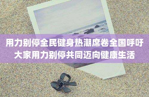 用力别停全民健身热潮席卷全国呼吁大家用力别停共同迈向健康生活