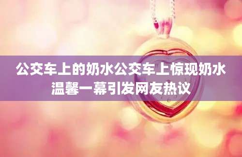 公交车上的奶水公交车上惊现奶水温馨一幕引发网友热议