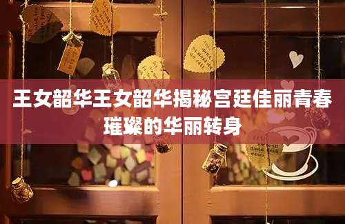 王女韶华王女韶华揭秘宫廷佳丽青春璀璨的华丽转身