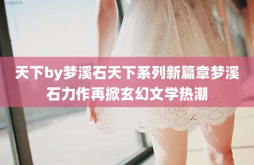天下by梦溪石天下系列新篇章梦溪石力作再掀玄幻文学热潮