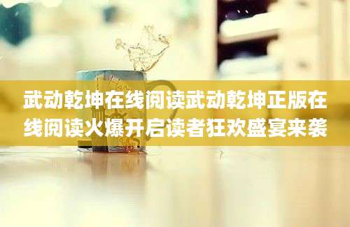 武动乾坤在线阅读武动乾坤正版在线阅读火爆开启读者狂欢盛宴来袭