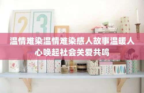 温情难染温情难染感人故事温暖人心唤起社会关爱共鸣
