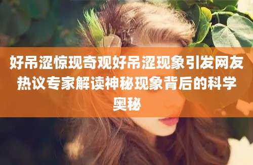 好吊涩惊现奇观好吊涩现象引发网友热议专家解读神秘现象背后的科学奥秘