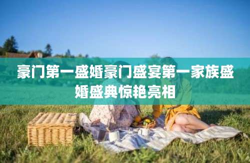 豪门第一盛婚豪门盛宴第一家族盛婚盛典惊艳亮相