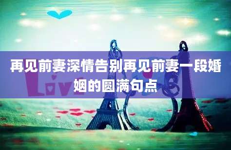 再见前妻深情告别再见前妻一段婚姻的圆满句点
