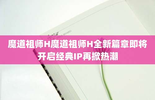 魔道祖师H魔道祖师H全新篇章即将开启经典IP再掀热潮