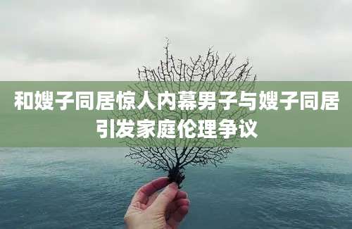 和嫂子同居惊人内幕男子与嫂子同居引发家庭伦理争议