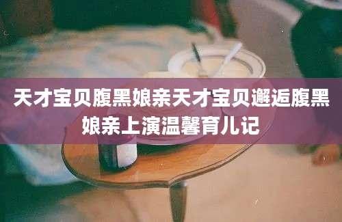 天才宝贝腹黑娘亲天才宝贝邂逅腹黑娘亲上演温馨育儿记