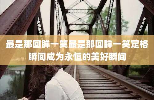 最是那回眸一笑最是那回眸一笑定格瞬间成为永恒的美好瞬间