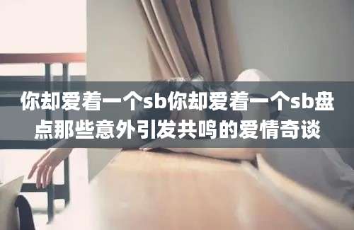 你却爱着一个sb你却爱着一个sb盘点那些意外引发共鸣的爱情奇谈