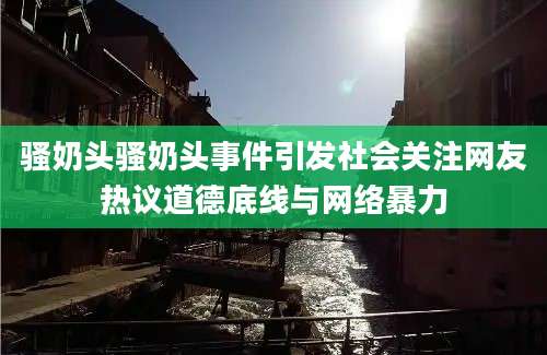 骚奶头骚奶头事件引发社会关注网友热议道德底线与网络暴力
