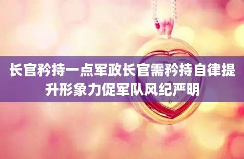 长官矜持一点军政长官需矜持自律提升形象力促军队风纪严明