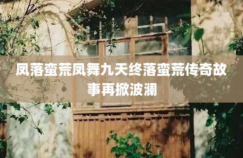 凤落蛮荒凤舞九天终落蛮荒传奇故事再掀波澜