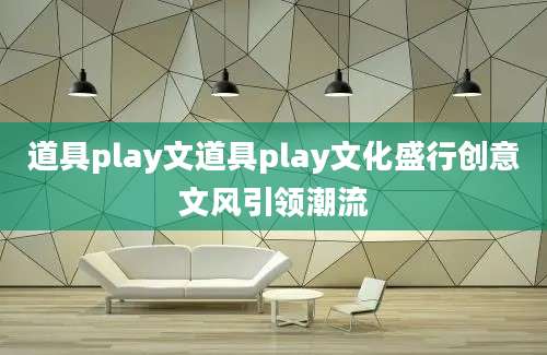 道具play文道具play文化盛行创意文风引领潮流