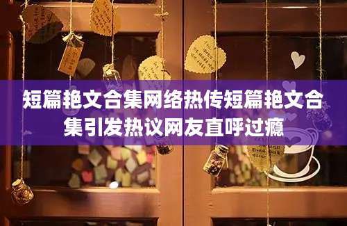 短篇艳文合集网络热传短篇艳文合集引发热议网友直呼过瘾
