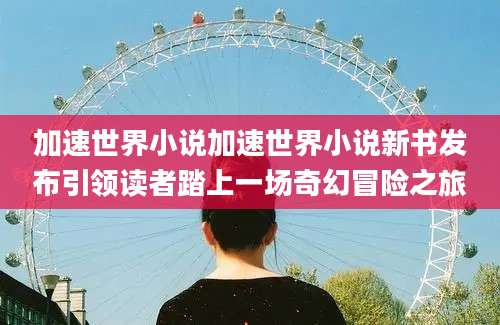 加速世界小说加速世界小说新书发布引领读者踏上一场奇幻冒险之旅