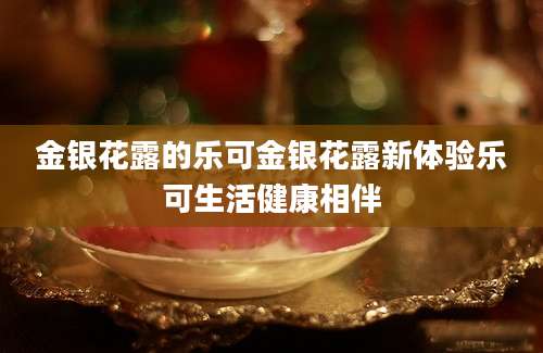 金银花露的乐可金银花露新体验乐可生活健康相伴