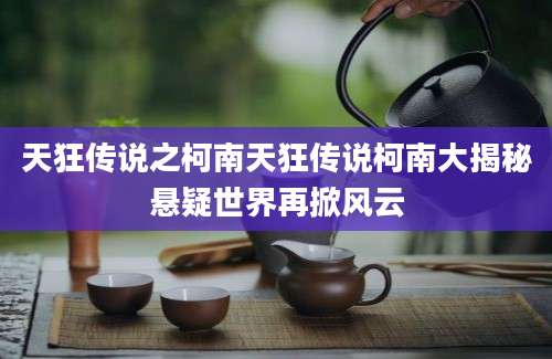 天狂传说之柯南天狂传说柯南大揭秘悬疑世界再掀风云
