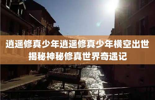 逍遥修真少年逍遥修真少年横空出世揭秘神秘修真世界奇遇记