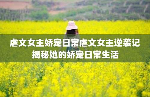 虐文女主娇宠日常虐文女主逆袭记揭秘她的娇宠日常生活