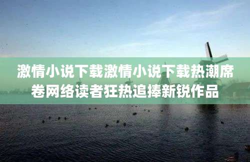 激情小说下载激情小说下载热潮席卷网络读者狂热追捧新锐作品
