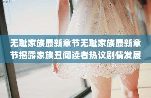 无耻家族最新章节无耻家族最新章节揭露家族丑闻读者热议剧情发展