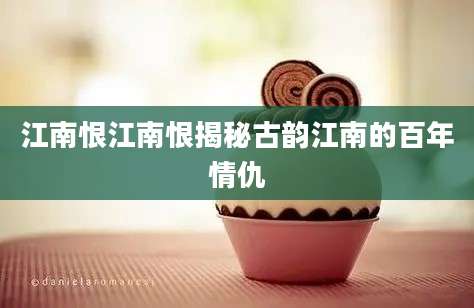 江南恨江南恨揭秘古韵江南的百年情仇