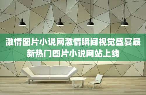 激情图片小说网激情瞬间视觉盛宴最新热门图片小说网站上线