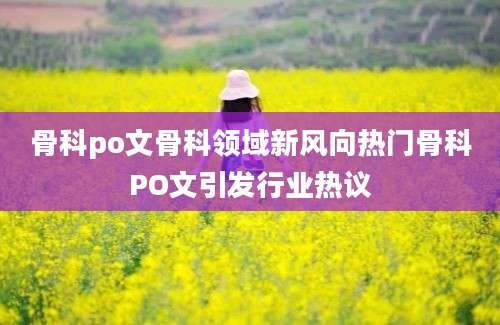 骨科po文骨科领域新风向热门骨科PO文引发行业热议