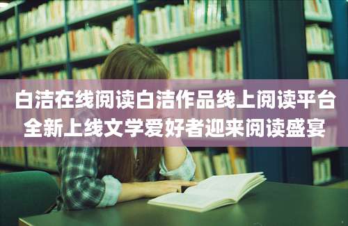 白洁在线阅读白洁作品线上阅读平台全新上线文学爱好者迎来阅读盛宴