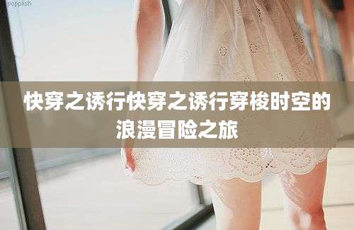 快穿之诱行快穿之诱行穿梭时空的浪漫冒险之旅