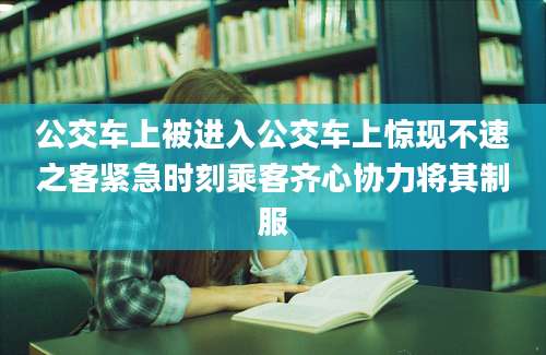 公交车上被进入公交车上惊现不速之客紧急时刻乘客齐心协力将其制服