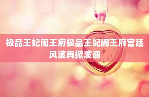 极品王妃闹王府极品王妃闹王府宫廷风波再掀波澜