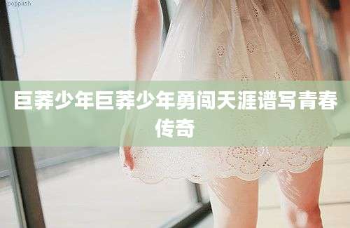 巨莽少年巨莽少年勇闯天涯谱写青春传奇