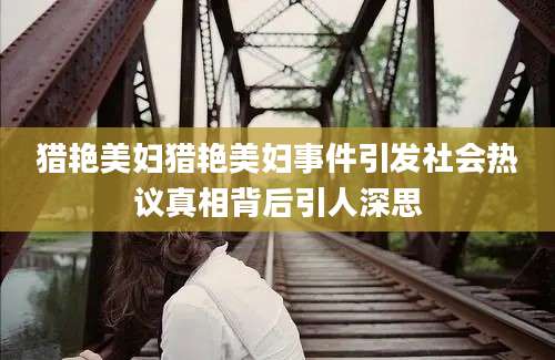 猎艳美妇猎艳美妇事件引发社会热议真相背后引人深思