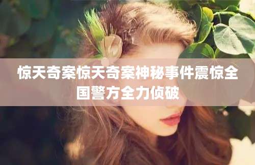 惊天奇案惊天奇案神秘事件震惊全国警方全力侦破