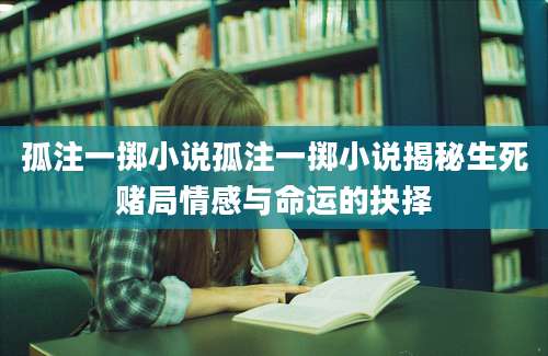 孤注一掷小说孤注一掷小说揭秘生死赌局情感与命运的抉择