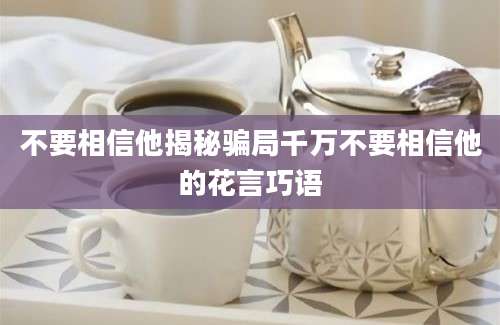 不要相信他揭秘骗局千万不要相信他的花言巧语