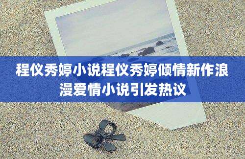 程仪秀婷小说程仪秀婷倾情新作浪漫爱情小说引发热议
