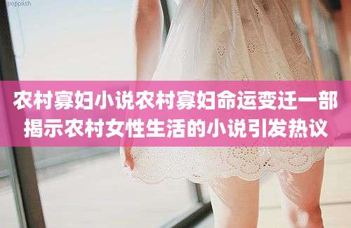 农村寡妇小说农村寡妇命运变迁一部揭示农村女性生活的小说引发热议