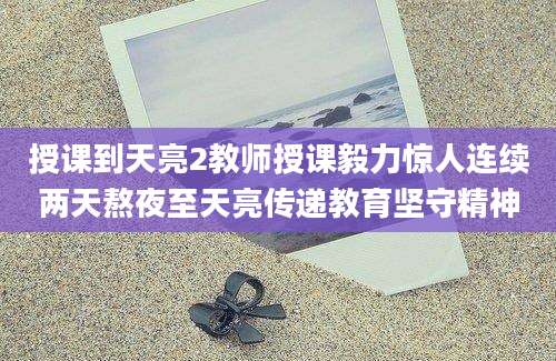授课到天亮2教师授课毅力惊人连续两天熬夜至天亮传递教育坚守精神