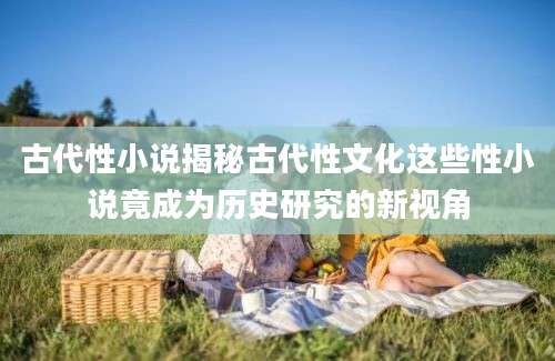 古代性小说揭秘古代性文化这些性小说竟成为历史研究的新视角