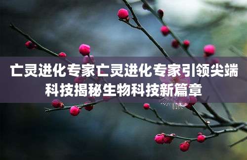 亡灵进化专家亡灵进化专家引领尖端科技揭秘生物科技新篇章