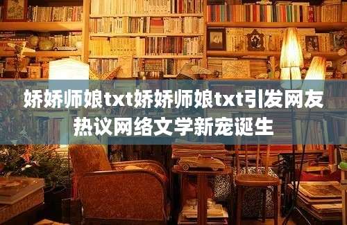 娇娇师娘txt娇娇师娘txt引发网友热议网络文学新宠诞生